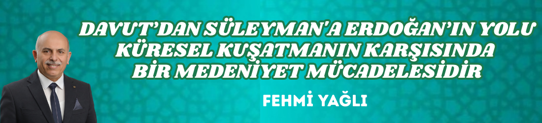 DAVUT’DAN SÜLEYMAN’A ERDOĞAN’IN YOLU KÜRESEL KUŞATMANIN KARŞISINDA BİR MEDENİYET MÜCADELESİDİR