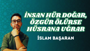 İNSAN HÜR DOĞAR, ÖZGÜR ÖLÜRSE HÜSRANA UĞRAR