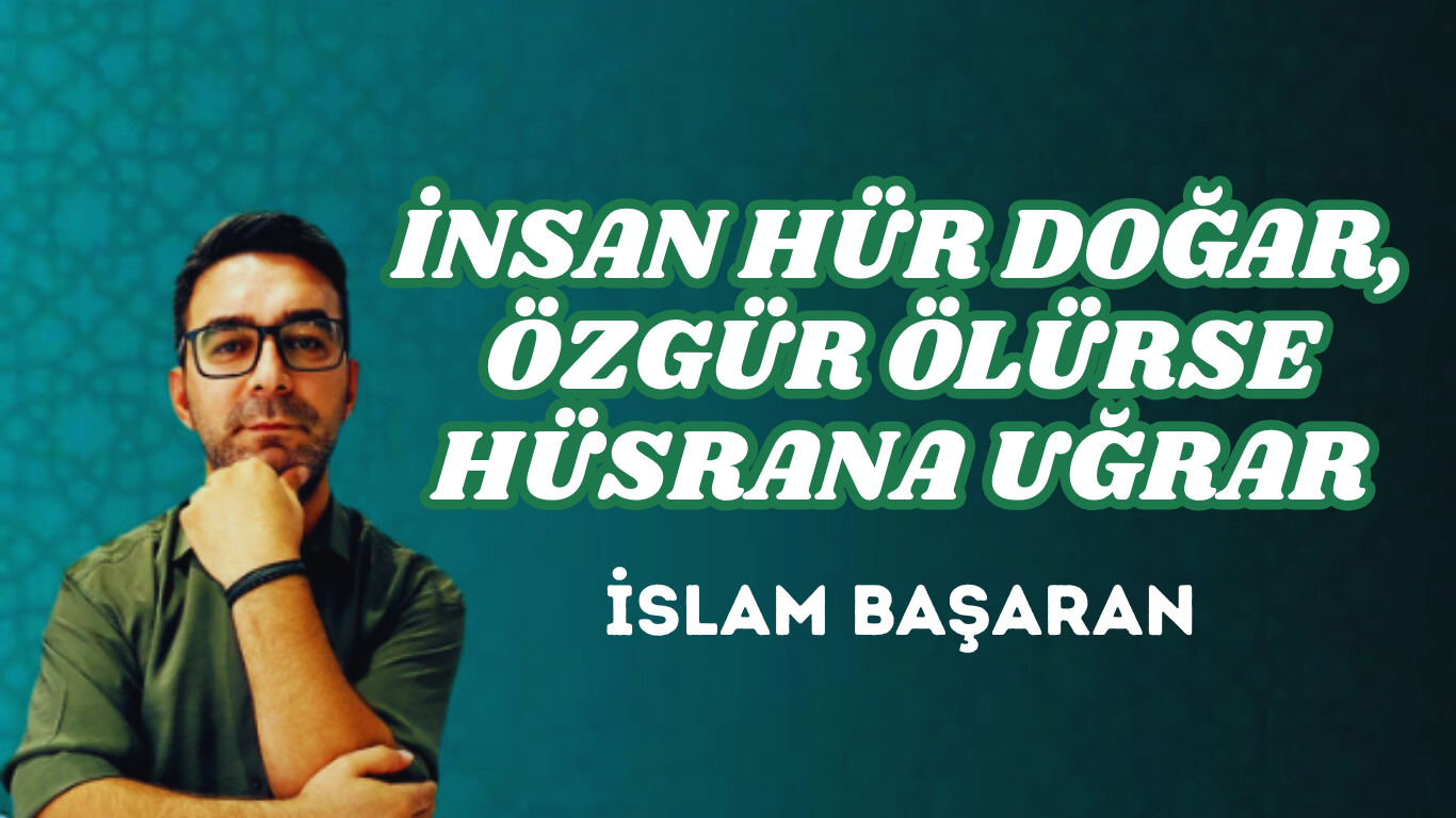 İNSAN HÜR DOĞAR, ÖZGÜR ÖLÜRSE HÜSRANA UĞRAR