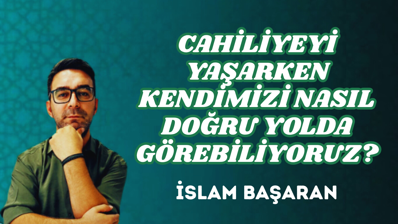 CAHİLİYEYİ YAŞARKEN KENDİMİZİ NASIL DOĞRU YOLDA GÖREBİLİYORUZ?