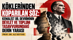 KÖKLERİNDEN KOPARILAN SÖZ: KEMALİST DİL DEVRİMİNİN DEVLET VE TOPLUM TASAVVURUNDAKİ DERİN YARASI