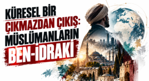 KÜRESEL BİR ÇIKMAZDAN ÇIKIŞ: MÜSLÜMANLARIN BEN-İDRAKİ