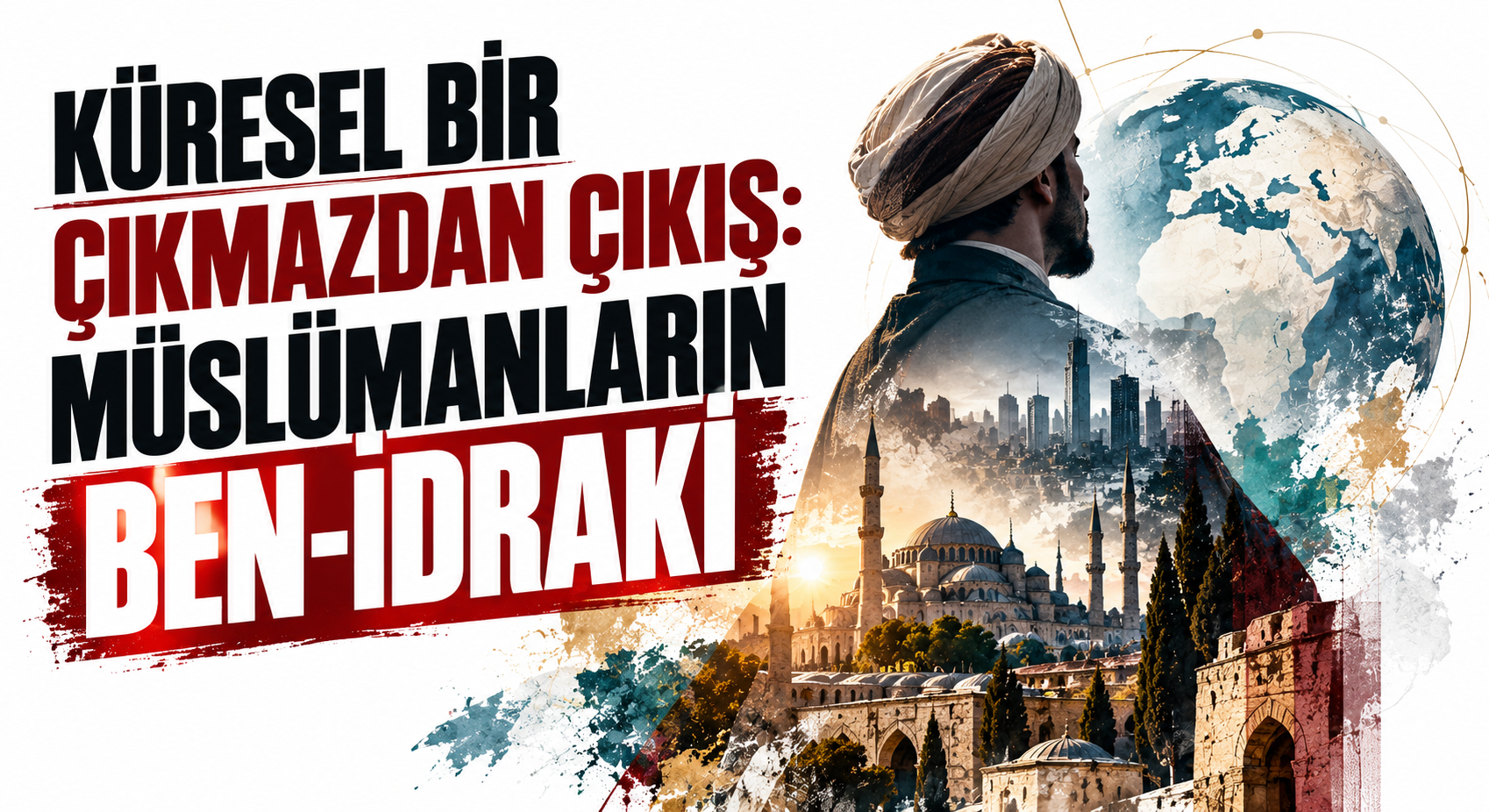 KÜRESEL BİR ÇIKMAZDAN ÇIKIŞ: MÜSLÜMANLARIN BEN-İDRAKİ