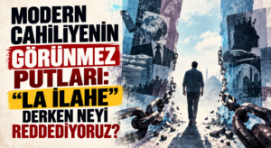 MODERN CAHİLİYENİN GÖRÜNMEZ PUTLARI: “LA İLAHE” DERKEN NEYİ REDDEDİYORUZ?