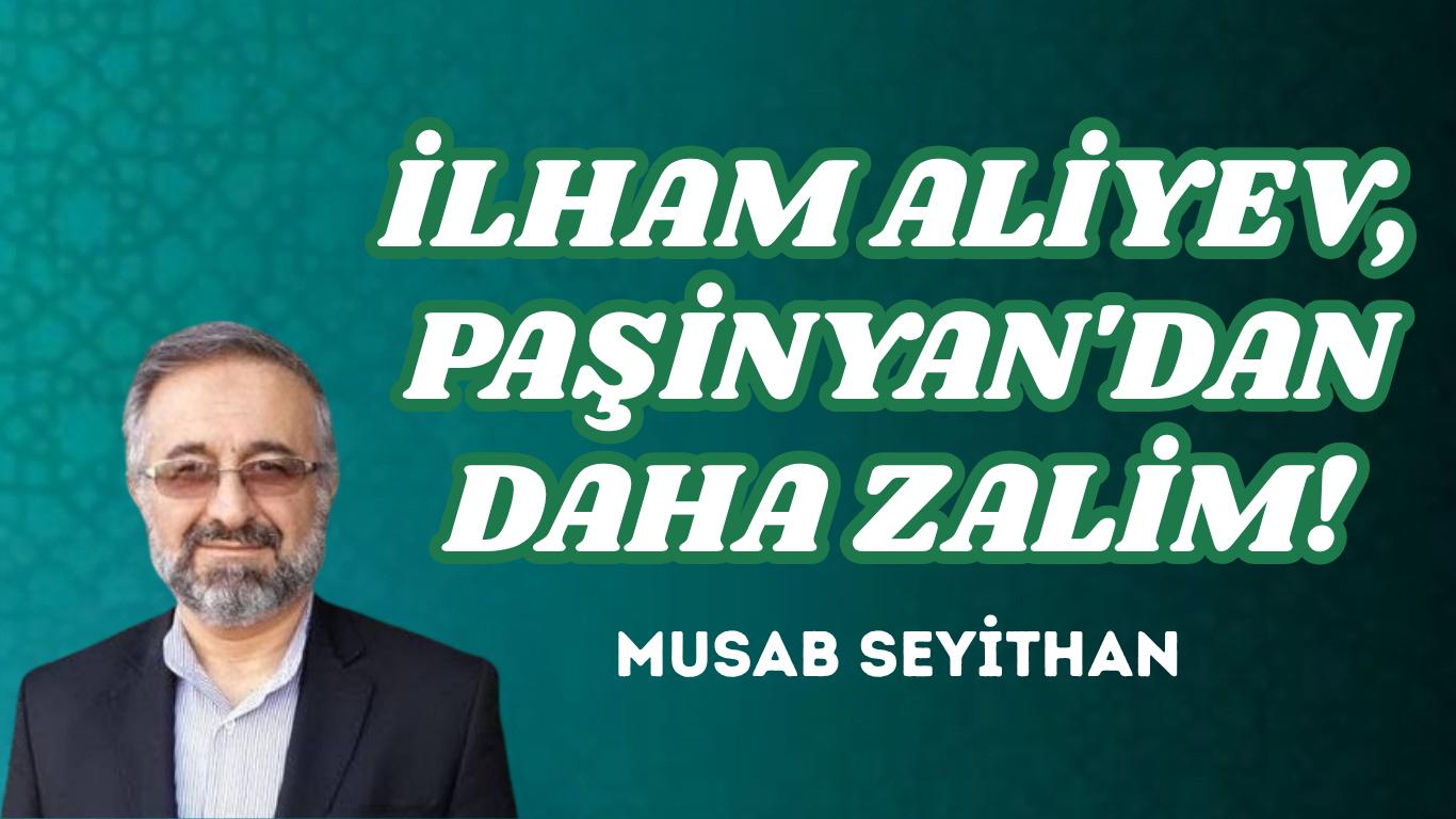 İLHAM ALİYEV, PAŞİNYAN’DAN DAHA ZALİM!