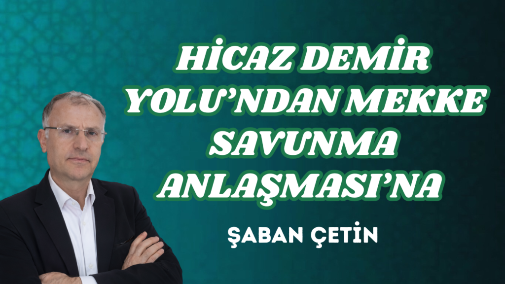 HİCAZ DEMİR YOLU’NDAN MEKKE SAVUNMA ANLAŞMASI’NA 