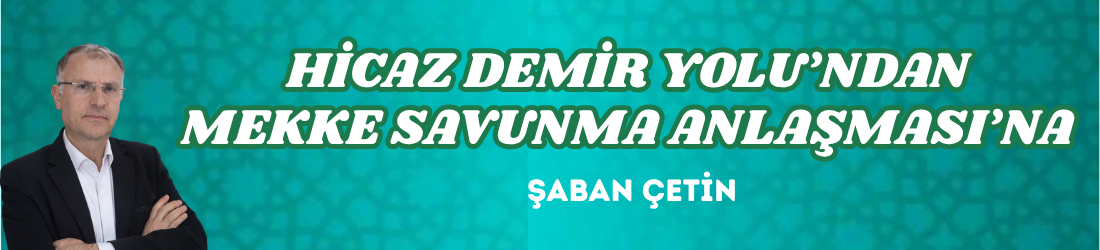 HİCAZ DEMİR YOLU’NDAN MEKKE SAVUNMA ANLAŞMASI’NA 