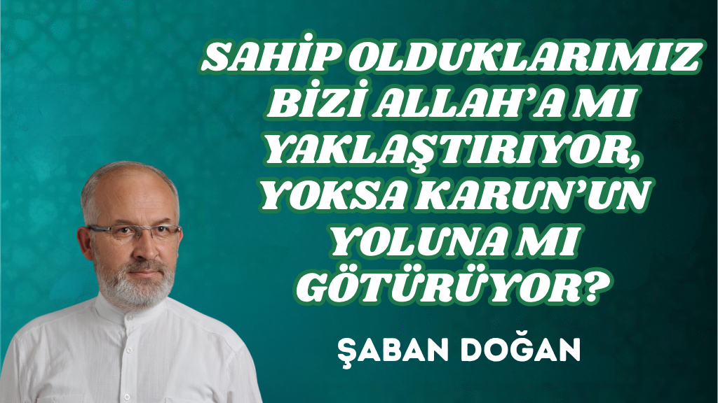 SAHİP OLDUKLARIMIZ BİZİ ALLAH’A MI YAKLAŞTIRIYOR, YOKSA KARUN’UN YOLUNA MI GÖTÜRÜYOR?