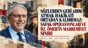 SÖZLERDEN GERİ ADIM ATMAK HAKİKATİ ORTADAN KALDIRMAZ: ŞAFAK OPERASYONLARI VE HZ. ÖMER’İN MAHREMİYET SINIRI