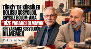 TÜRKİY’DE KÜRSÜLER DOLUSU SOSYOLOG, SAYISIZ BÖLÜM: AMA “BİZE YABANCI OLMAYAN” BİR YABANCI SOSYOLOĞU BİLMEMEK