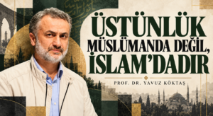 ÜSTÜNLÜK MÜSLÜMANDA DEĞİL, İSLAM’DADIR