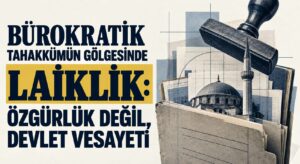 BÜROKRATİK TAHAKKÜMÜN GÖLGESİNDE LAİKLİK: ÖZGÜRLÜK DEĞİL, DEVLET VESAYETİ