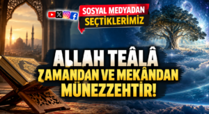 ALLAH TEÂLÂ ZAMANDAN VE MEKÂNDAN MÜNEZZEHTİR!