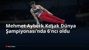 Mehmet Ayberk Koşak Dünya Şampiyonası’nda 6’ncı oldu