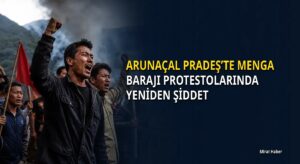 Arunaçal Pradeş’te Menga Barajı protestolarında yeniden şiddet