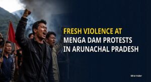 Fresh violence at Menga Dam protests in Arunachal Pradesh