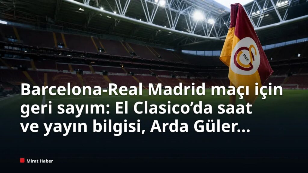Barcelona-Real Madrid maçı için geri sayım: El Clasico’da saat ve yayın bilgisi, Arda Güler gündemiyle öne çıkıyor