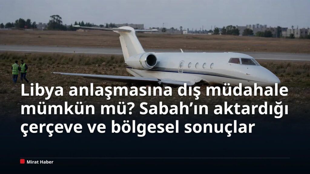 Libya anlaşmasına dış müdahale mümkün mü? Sabah’ın aktardığı çerçeve ve bölgesel sonuçlar