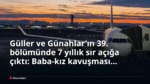 Güller ve Günahlar’ın 39. bölümünde 7 yıllık sır açığa çıktı: Baba-kız kavuşması ekrana yansıdı