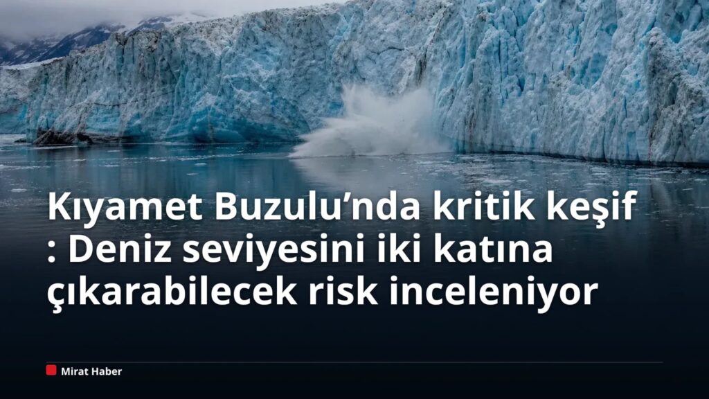 Kıyamet Buzulu’nda kritik keşif: Deniz seviyesini iki katına çıkarabilecek risk inceleniyor