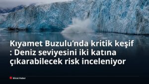Kıyamet Buzulu’nda kritik keşif: Deniz seviyesini iki katına çıkarabilecek risk inceleniyor